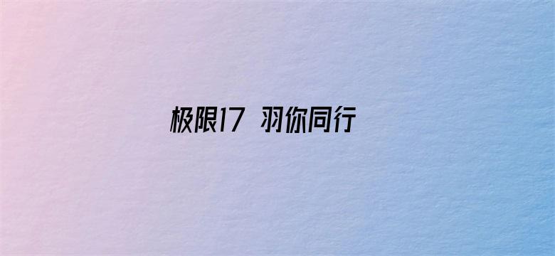 极限17 羽你同行 极限兄弟篇